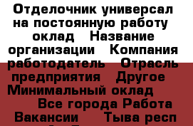 Отделочник-универсал на постоянную работу. оклад › Название организации ­ Компания-работодатель › Отрасль предприятия ­ Другое › Минимальный оклад ­ 30 000 - Все города Работа » Вакансии   . Тыва респ.,Ак-Довурак г.
